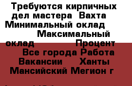 Требуются кирпичных дел мастера. Вахта. › Минимальный оклад ­ 65 000 › Максимальный оклад ­ 99 000 › Процент ­ 20 - Все города Работа » Вакансии   . Ханты-Мансийский,Мегион г.